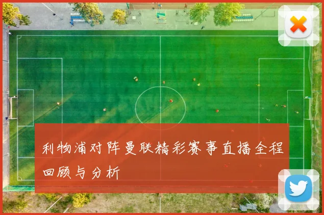 利物浦对阵曼联精彩赛事直播全程回顾与分析