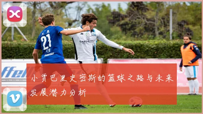 小贾巴里史密斯的篮球之路与未来发展潜力分析