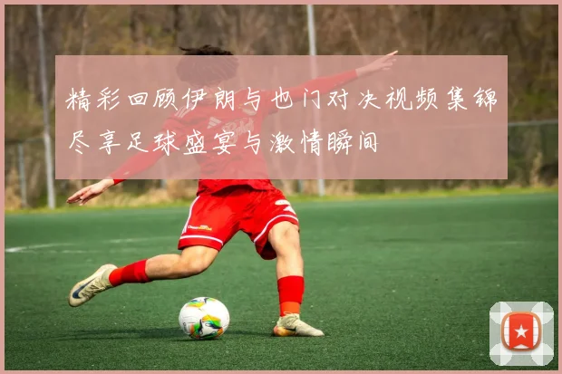 精彩回顾伊朗与也门对决视频集锦尽享足球盛宴与激情瞬间