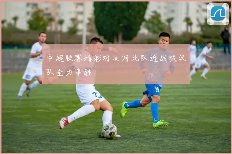 中超联赛精彩对决河北队迎战武汉队全力争胜